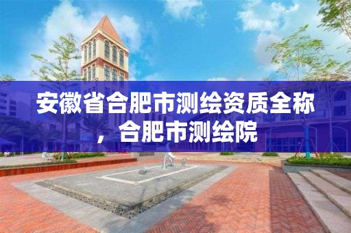 安徽省合肥市测绘资质全称，合肥市测绘院