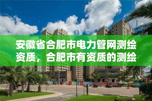 安徽省合肥市电力管网测绘资质，合肥市有资质的测绘公司