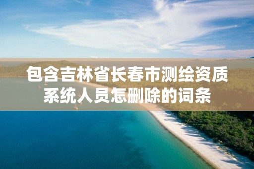 包含吉林省长春市测绘资质系统人员怎删除的词条