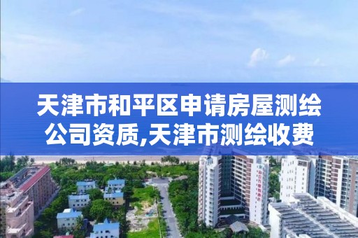 天津市和平区申请房屋测绘公司资质,天津市测绘收费标准