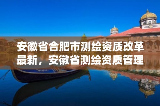 安徽省合肥市测绘资质改革最新，安徽省测绘资质管理系统