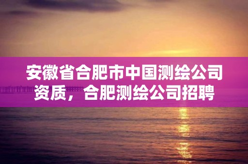 安徽省合肥市中国测绘公司资质，合肥测绘公司招聘