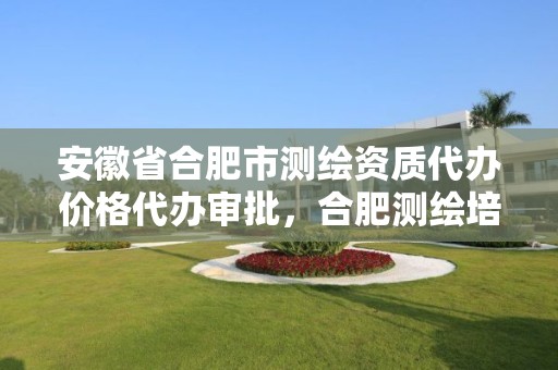 安徽省合肥市测绘资质代办价格代办审批，合肥测绘培训学校