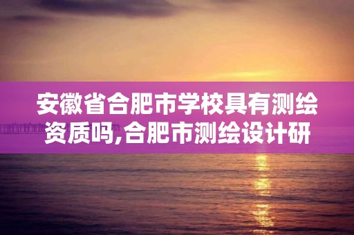 安徽省合肥市学校具有测绘资质吗,合肥市测绘设计研究院官网。