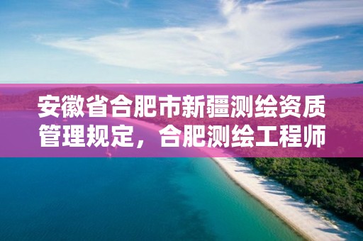 安徽省合肥市新疆测绘资质管理规定，合肥测绘工程师