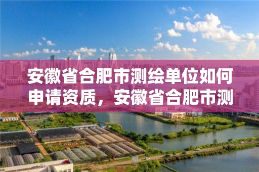 安徽省合肥市测绘单位如何申请资质，安徽省合肥市测绘单位如何申请资质认证