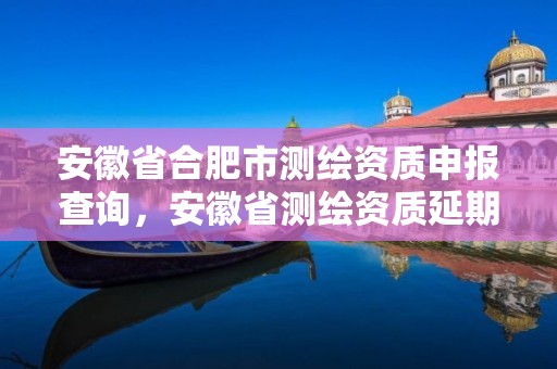 安徽省合肥市测绘资质申报查询，安徽省测绘资质延期公告