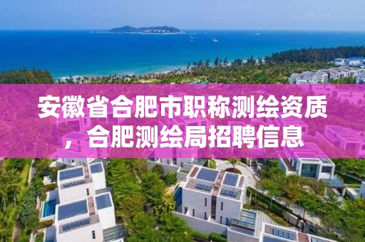 安徽省合肥市职称测绘资质，合肥测绘局招聘信息