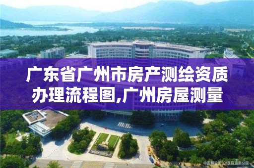 广东省广州市房产测绘资质办理流程图,广州房屋测量公司收费标准。