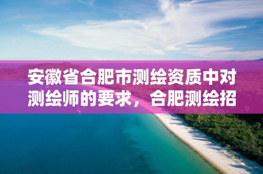 安徽省合肥市测绘资质中对测绘师的要求，合肥测绘招聘信息