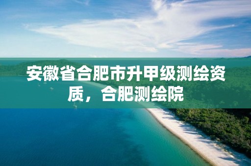 安徽省合肥市升甲级测绘资质，合肥测绘院