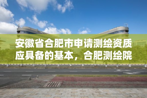 安徽省合肥市申请测绘资质应具备的基本，合肥测绘院是什么单位