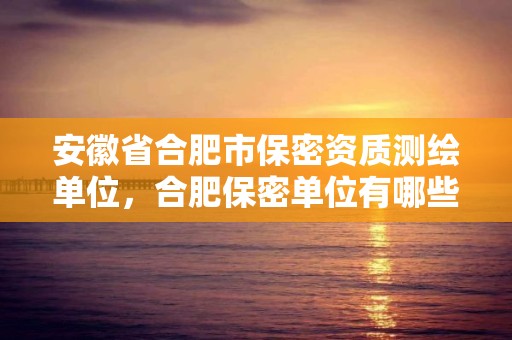 安徽省合肥市保密资质测绘单位，合肥保密单位有哪些