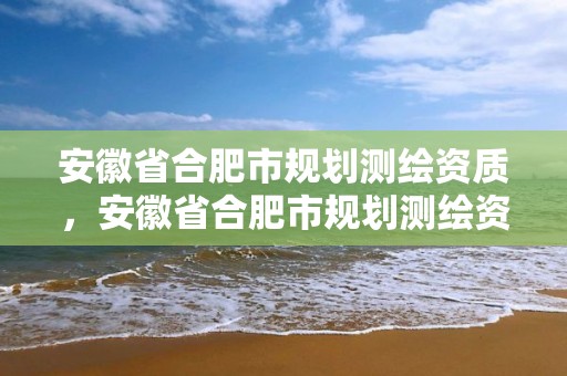 安徽省合肥市规划测绘资质，安徽省合肥市规划测绘资质企业名单