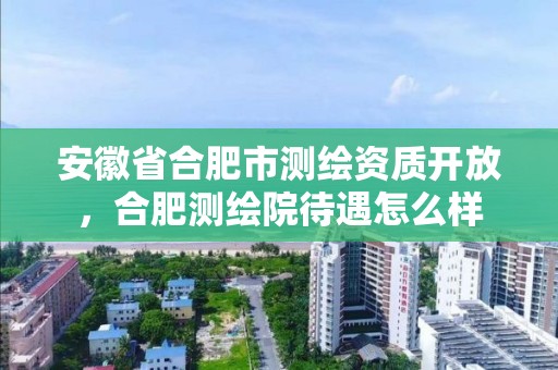 安徽省合肥市测绘资质开放，合肥测绘院待遇怎么样