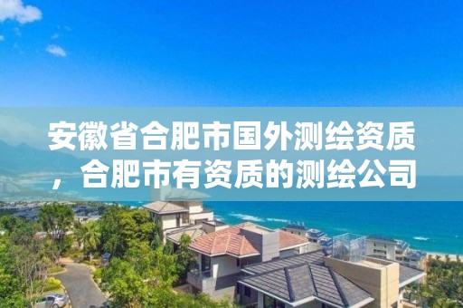 安徽省合肥市国外测绘资质，合肥市有资质的测绘公司