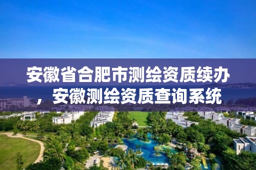 安徽省合肥市测绘资质续办，安徽测绘资质查询系统