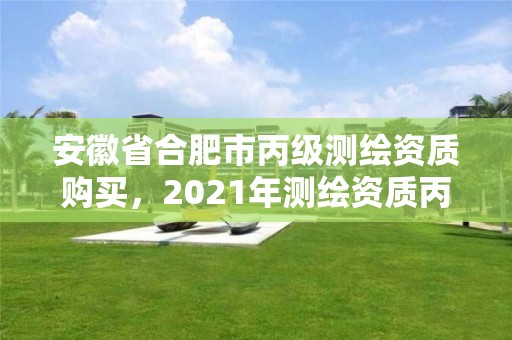 安徽省合肥市丙级测绘资质购买，2021年测绘资质丙级申报条件