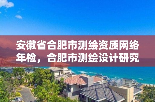 安徽省合肥市测绘资质网络年检，合肥市测绘设计研究院官网