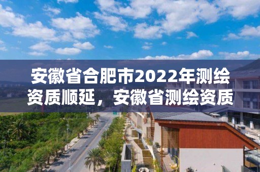 安徽省合肥市2022年测绘资质顺延，安徽省测绘资质延期公告