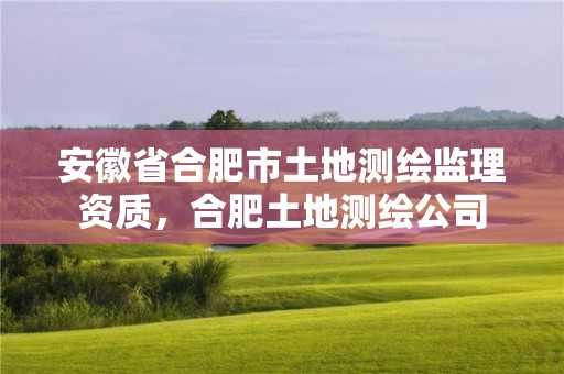 安徽省合肥市土地测绘监理资质，合肥土地测绘公司