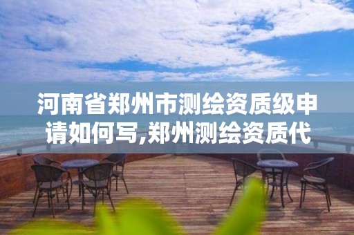 河南省郑州市测绘资质级申请如何写,郑州测绘资质代办。