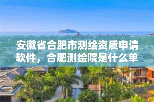 安徽省合肥市测绘资质申请软件，合肥测绘院是什么单位