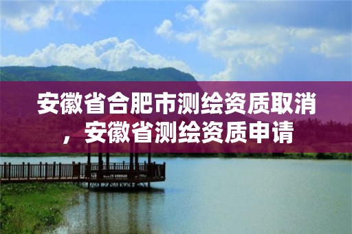 安徽省合肥市测绘资质取消，安徽省测绘资质申请