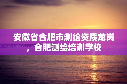 安徽省合肥市测绘资质龙岗，合肥测绘培训学校