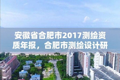 安徽省合肥市2017测绘资质年报，合肥市测绘设计研究院是国企吗