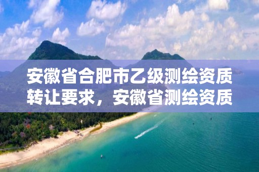 安徽省合肥市乙级测绘资质转让要求，安徽省测绘资质延期公告