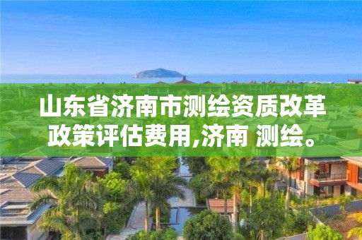 山东省济南市测绘资质改革政策评估费用,济南 测绘。