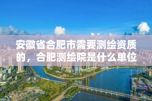 安徽省合肥市需要测绘资质的，合肥测绘院是什么单位