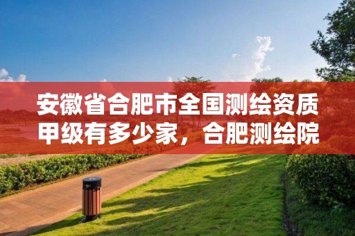 安徽省合肥市全国测绘资质甲级有多少家，合肥测绘院是什么单位