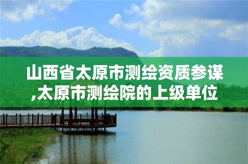 山西省太原市测绘资质参谋,太原市测绘院的上级单位