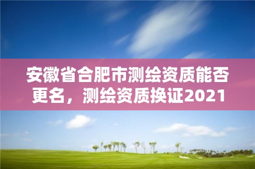 安徽省合肥市测绘资质能否更名，测绘资质换证2021