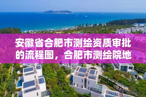 安徽省合肥市测绘资质审批的流程图，合肥市测绘院地址