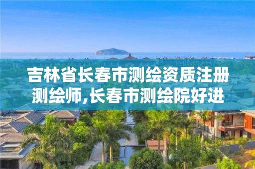 吉林省长春市测绘资质注册测绘师,长春市测绘院好进么