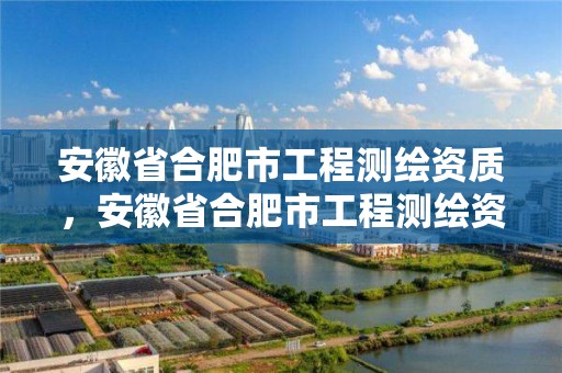 安徽省合肥市工程测绘资质，安徽省合肥市工程测绘资质企业名单