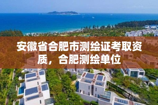 安徽省合肥市测绘证考取资质，合肥测绘单位