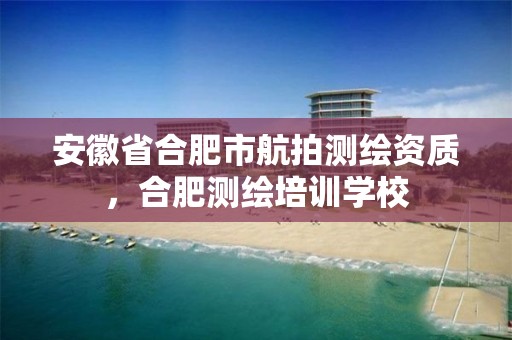 安徽省合肥市航拍测绘资质，合肥测绘培训学校