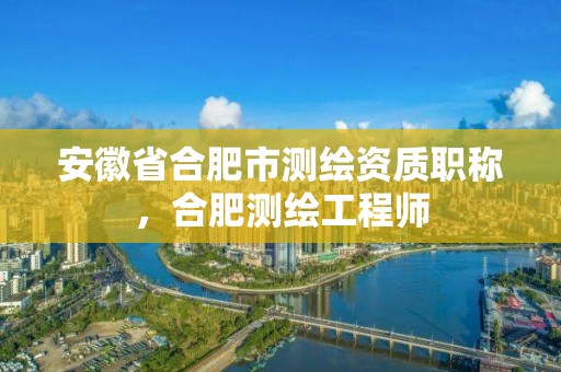 安徽省合肥市测绘资质职称，合肥测绘工程师