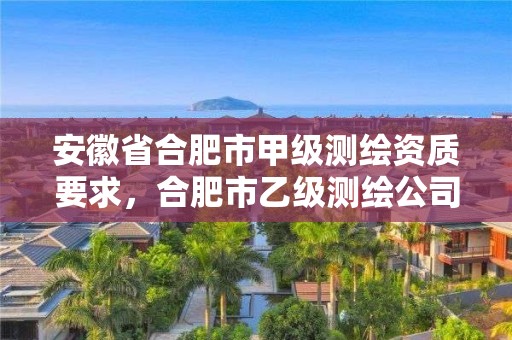 安徽省合肥市甲级测绘资质要求，合肥市乙级测绘公司