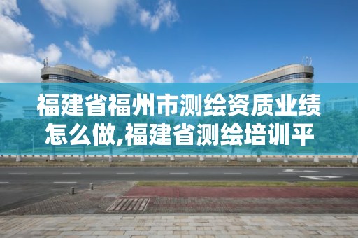 福建省福州市测绘资质业绩怎么做,福建省测绘培训平台