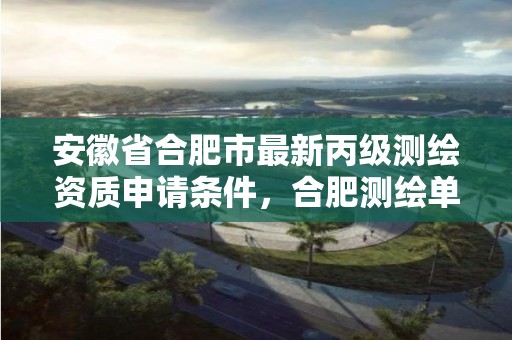 安徽省合肥市最新丙级测绘资质申请条件，合肥测绘单位