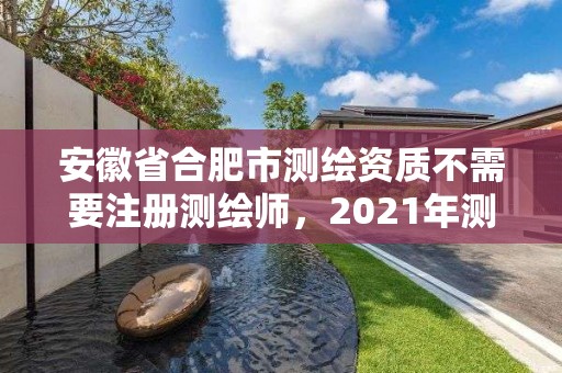 安徽省合肥市测绘资质不需要注册测绘师，2021年测绘资质人员要求