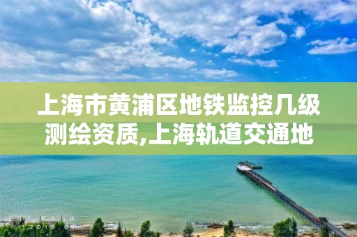 上海市黄浦区地铁监控几级测绘资质,上海轨道交通地图测绘院