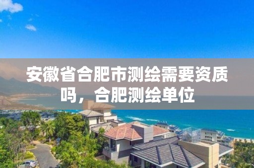 安徽省合肥市测绘需要资质吗，合肥测绘单位