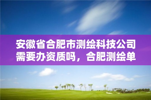 安徽省合肥市测绘科技公司需要办资质吗，合肥测绘单位