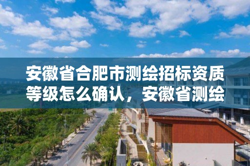 安徽省合肥市测绘招标资质等级怎么确认，安徽省测绘资质延期公告